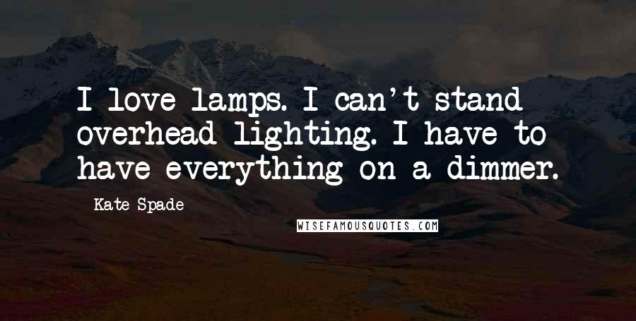 Kate Spade Quotes: I love lamps. I can't stand overhead lighting. I have to have everything on a dimmer.