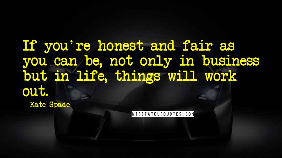 Kate Spade Quotes: If you're honest and fair as you can be, not only in business but in life, things will work out.