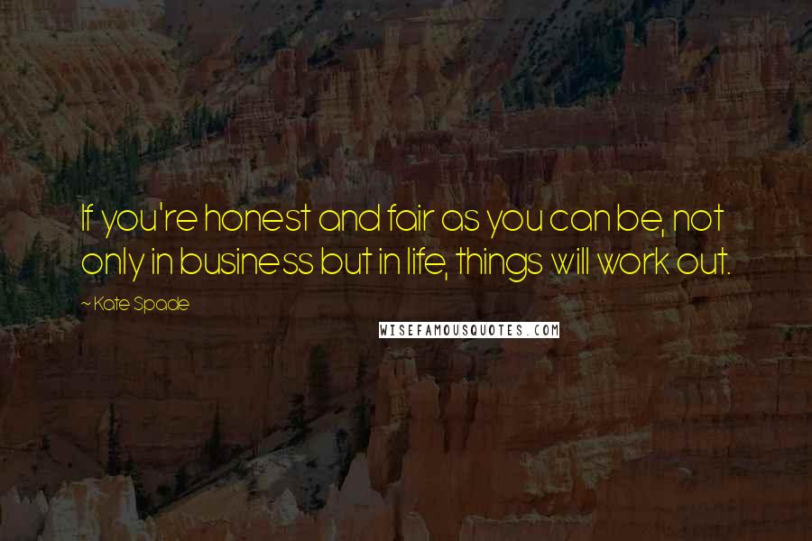 Kate Spade Quotes: If you're honest and fair as you can be, not only in business but in life, things will work out.