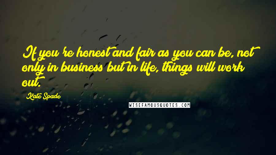 Kate Spade Quotes: If you're honest and fair as you can be, not only in business but in life, things will work out.