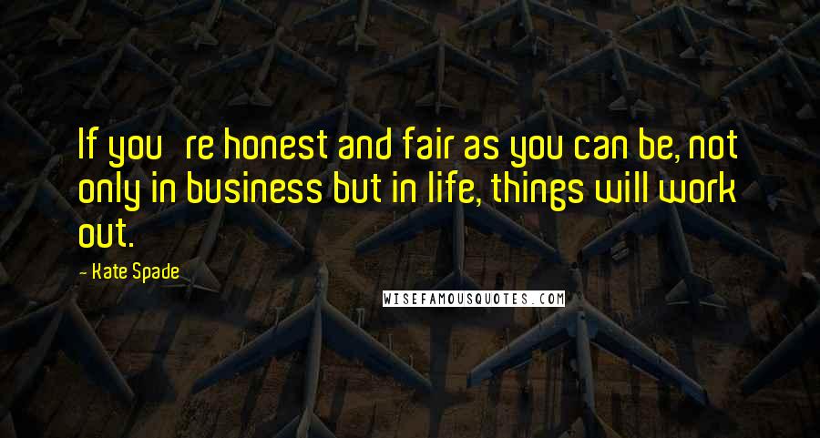 Kate Spade Quotes: If you're honest and fair as you can be, not only in business but in life, things will work out.