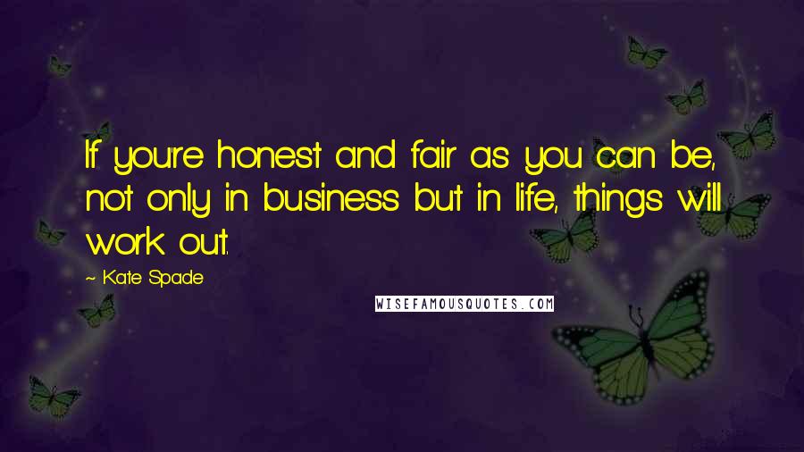 Kate Spade Quotes: If you're honest and fair as you can be, not only in business but in life, things will work out.