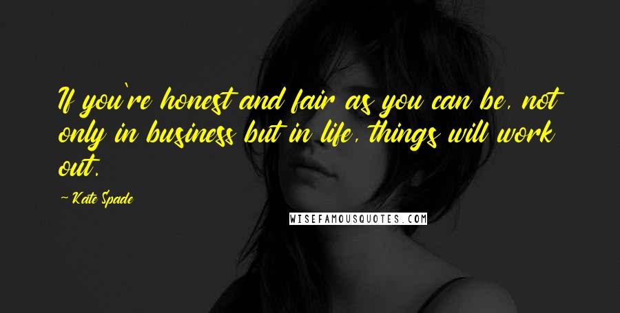 Kate Spade Quotes: If you're honest and fair as you can be, not only in business but in life, things will work out.