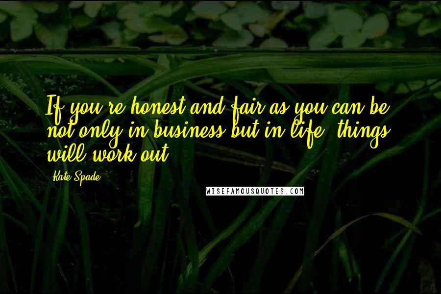 Kate Spade Quotes: If you're honest and fair as you can be, not only in business but in life, things will work out.