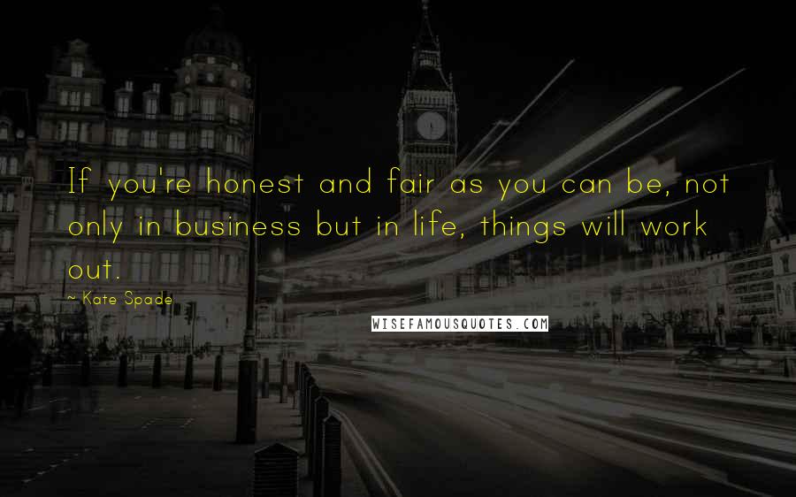 Kate Spade Quotes: If you're honest and fair as you can be, not only in business but in life, things will work out.