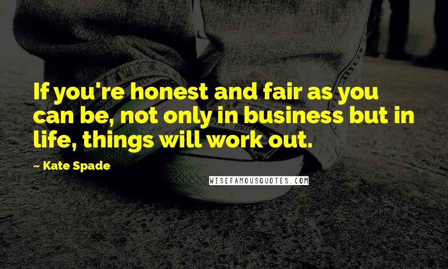 Kate Spade Quotes: If you're honest and fair as you can be, not only in business but in life, things will work out.