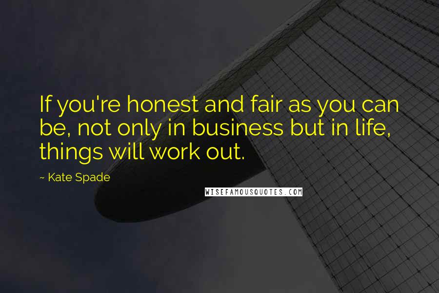 Kate Spade Quotes: If you're honest and fair as you can be, not only in business but in life, things will work out.