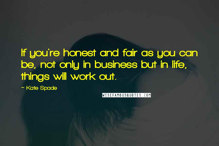 Kate Spade Quotes: If you're honest and fair as you can be, not only in business but in life, things will work out.