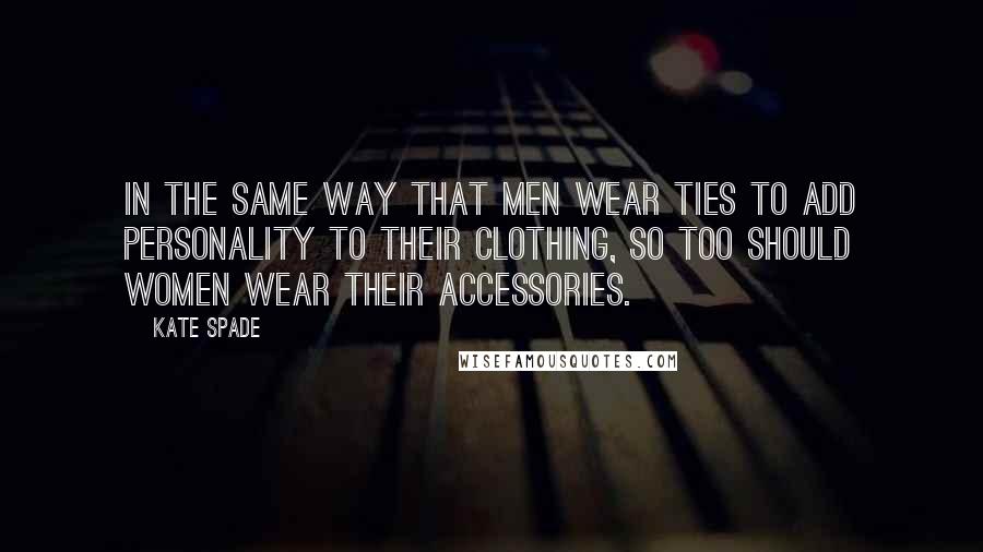 Kate Spade Quotes: In the same way that men wear ties to add personality to their clothing, so too should women wear their accessories.