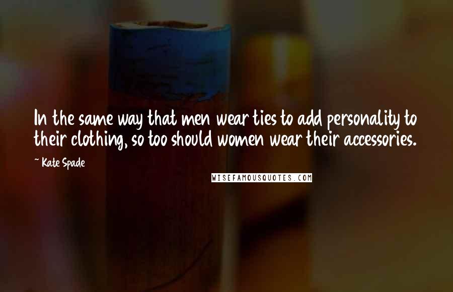 Kate Spade Quotes: In the same way that men wear ties to add personality to their clothing, so too should women wear their accessories.