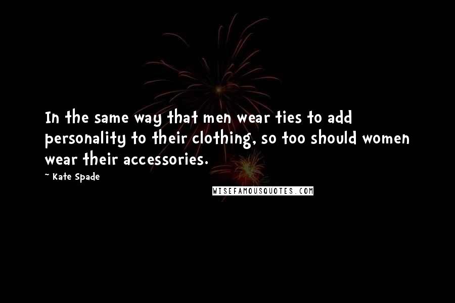 Kate Spade Quotes: In the same way that men wear ties to add personality to their clothing, so too should women wear their accessories.