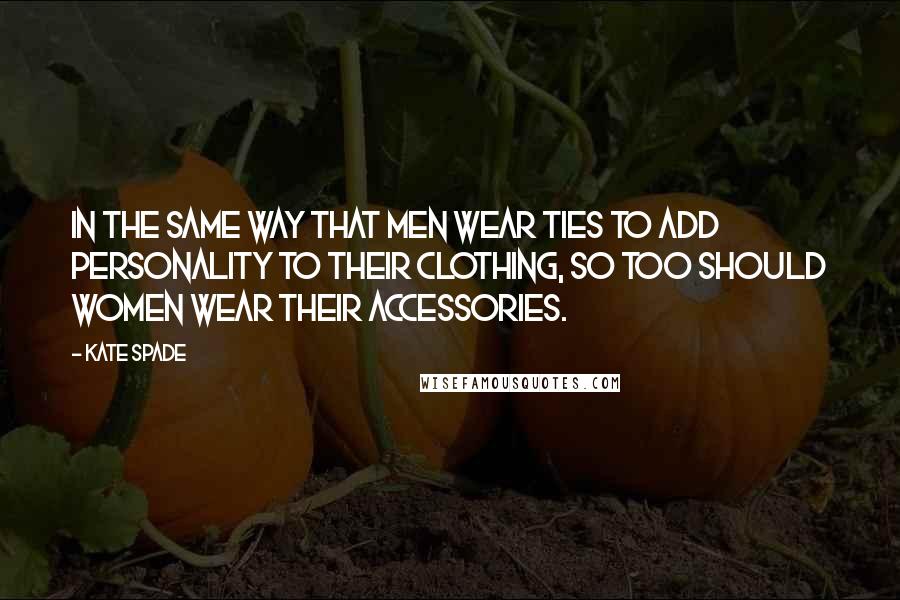 Kate Spade Quotes: In the same way that men wear ties to add personality to their clothing, so too should women wear their accessories.