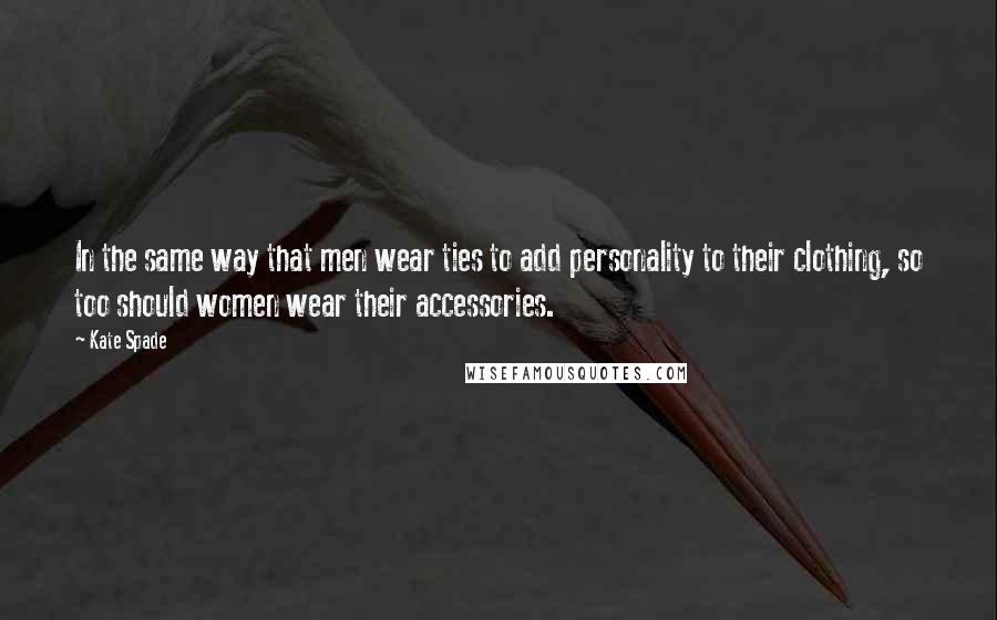 Kate Spade Quotes: In the same way that men wear ties to add personality to their clothing, so too should women wear their accessories.