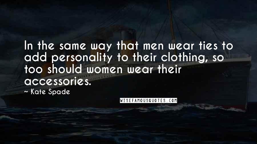 Kate Spade Quotes: In the same way that men wear ties to add personality to their clothing, so too should women wear their accessories.