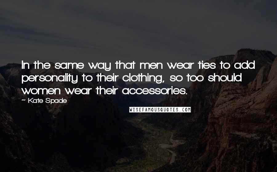 Kate Spade Quotes: In the same way that men wear ties to add personality to their clothing, so too should women wear their accessories.