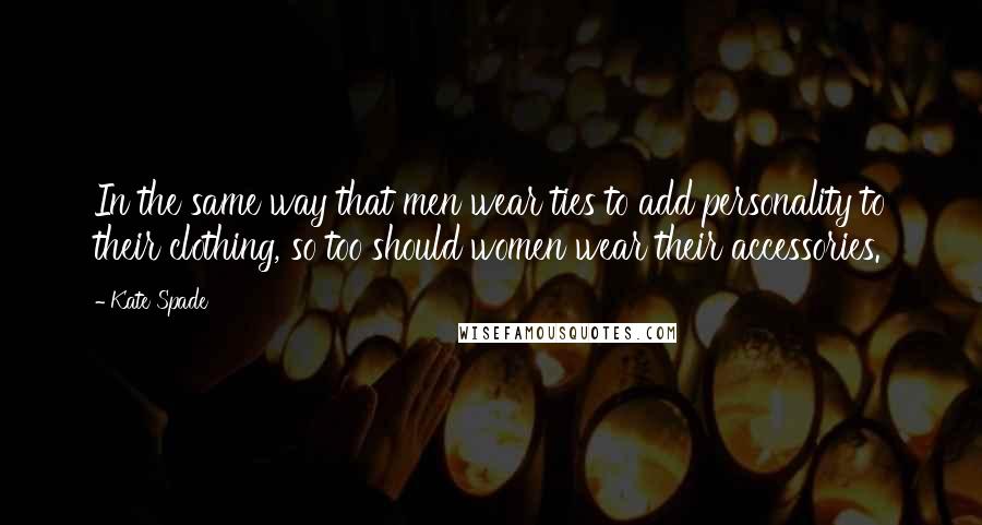 Kate Spade Quotes: In the same way that men wear ties to add personality to their clothing, so too should women wear their accessories.