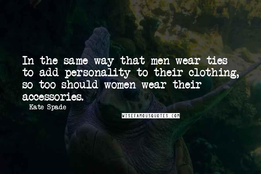 Kate Spade Quotes: In the same way that men wear ties to add personality to their clothing, so too should women wear their accessories.