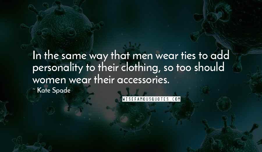 Kate Spade Quotes: In the same way that men wear ties to add personality to their clothing, so too should women wear their accessories.