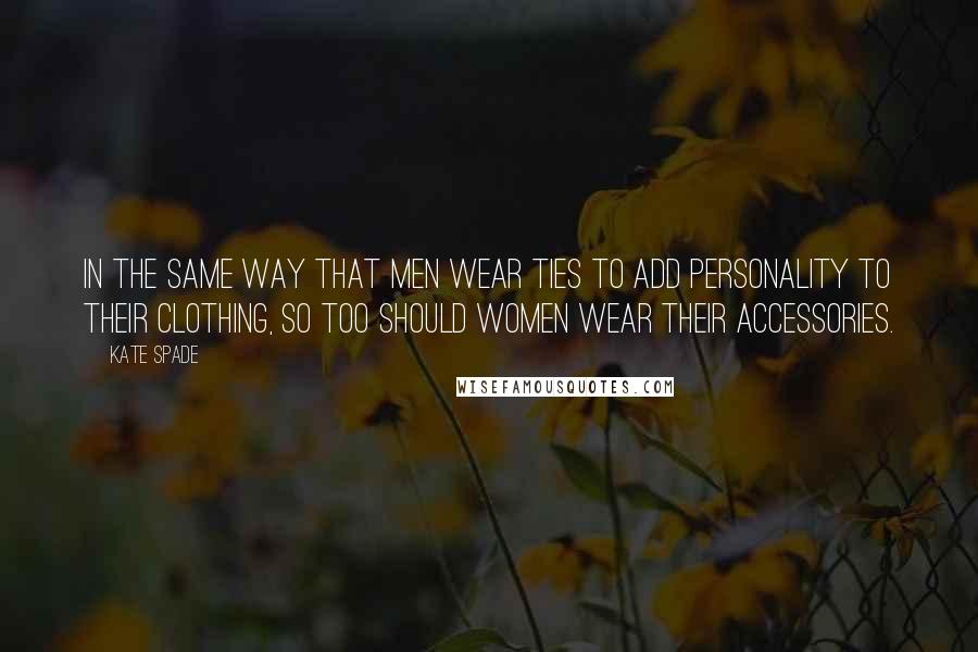 Kate Spade Quotes: In the same way that men wear ties to add personality to their clothing, so too should women wear their accessories.