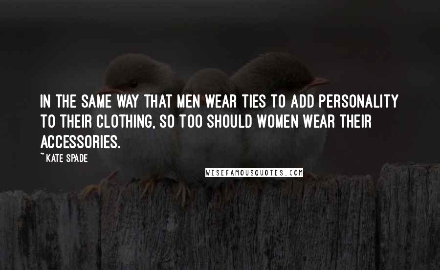 Kate Spade Quotes: In the same way that men wear ties to add personality to their clothing, so too should women wear their accessories.