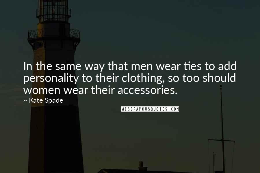 Kate Spade Quotes: In the same way that men wear ties to add personality to their clothing, so too should women wear their accessories.