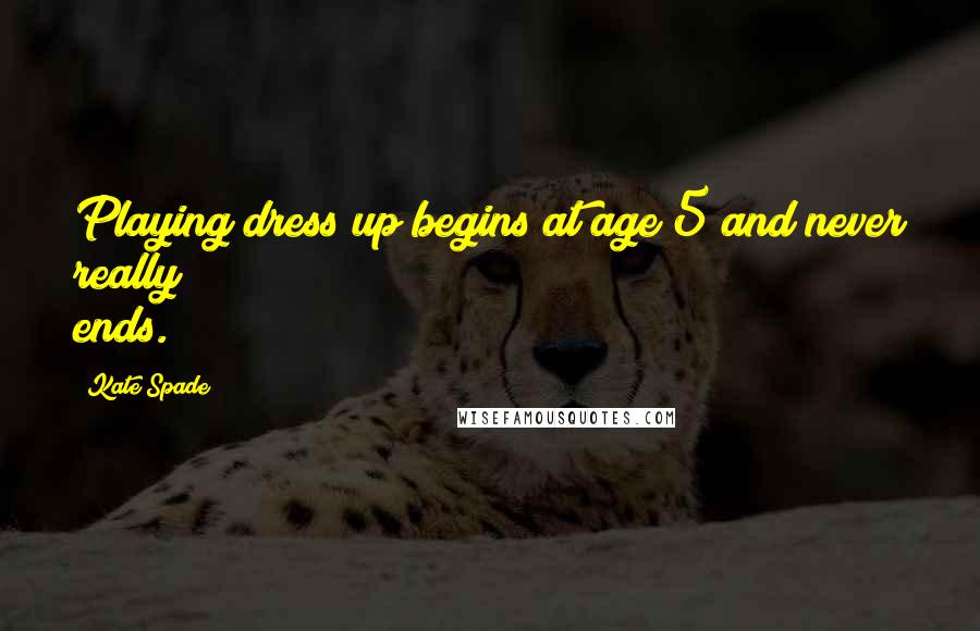 Kate Spade Quotes: Playing dress up begins at age 5 and never really ends.
