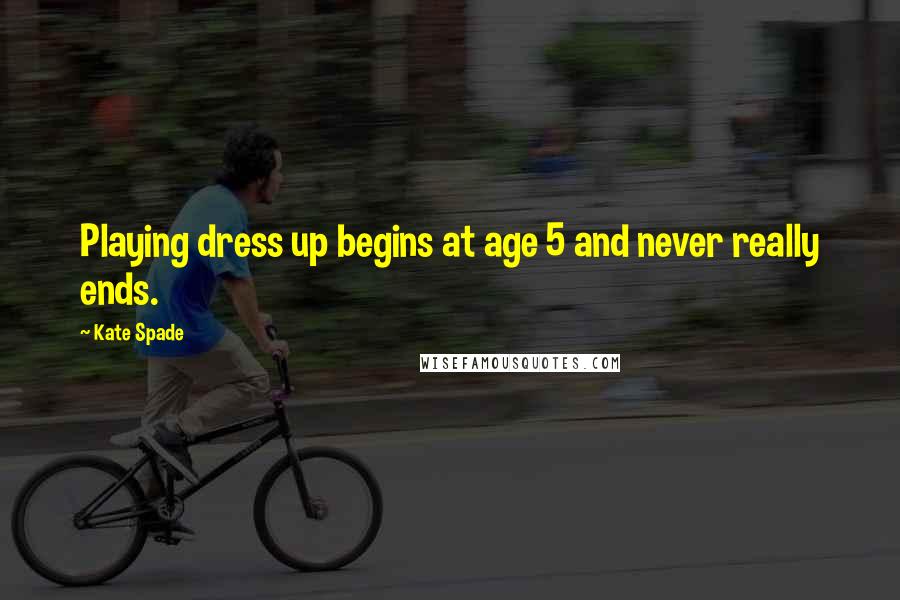 Kate Spade Quotes: Playing dress up begins at age 5 and never really ends.