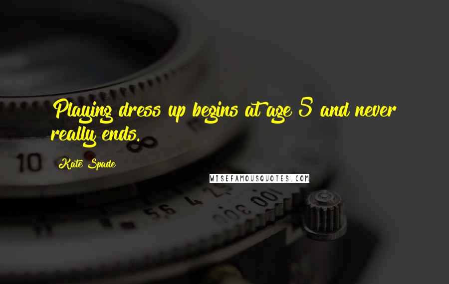 Kate Spade Quotes: Playing dress up begins at age 5 and never really ends.