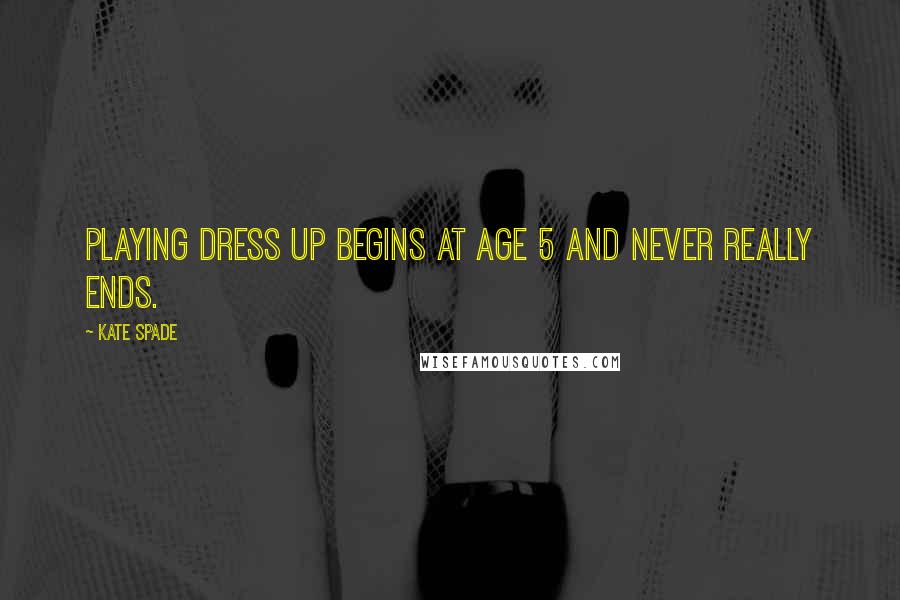Kate Spade Quotes: Playing dress up begins at age 5 and never really ends.
