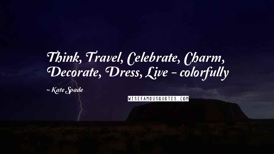 Kate Spade Quotes: Think, Travel, Celebrate, Charm, Decorate, Dress, Live - colorfully