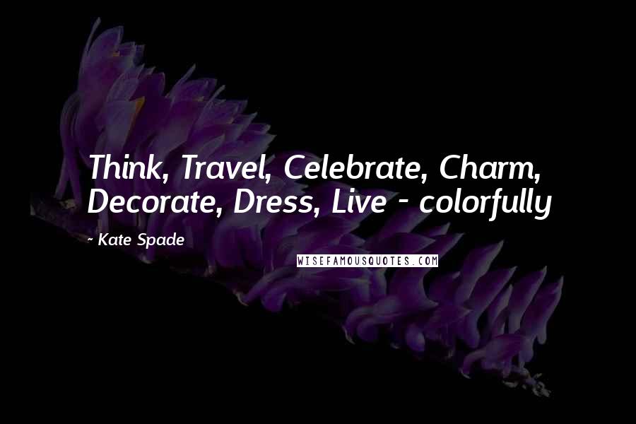 Kate Spade Quotes: Think, Travel, Celebrate, Charm, Decorate, Dress, Live - colorfully