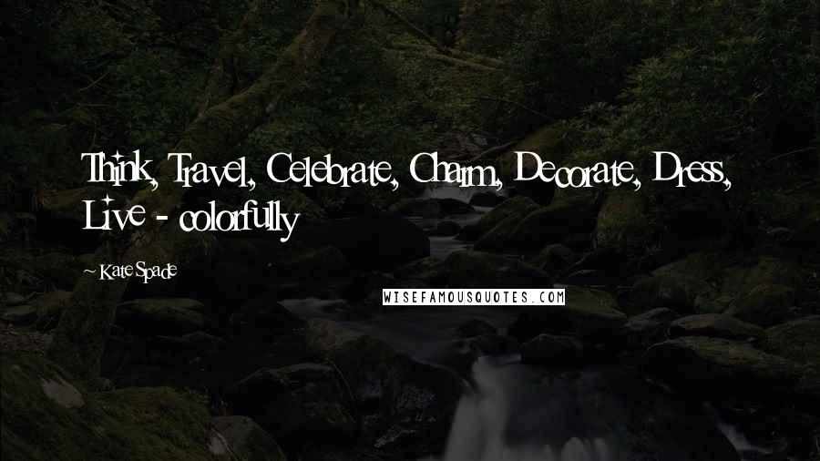 Kate Spade Quotes: Think, Travel, Celebrate, Charm, Decorate, Dress, Live - colorfully
