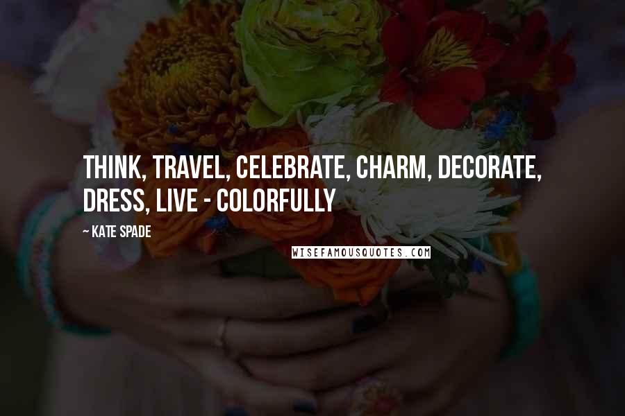 Kate Spade Quotes: Think, Travel, Celebrate, Charm, Decorate, Dress, Live - colorfully