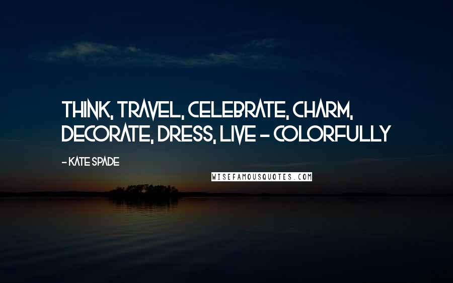 Kate Spade Quotes: Think, Travel, Celebrate, Charm, Decorate, Dress, Live - colorfully