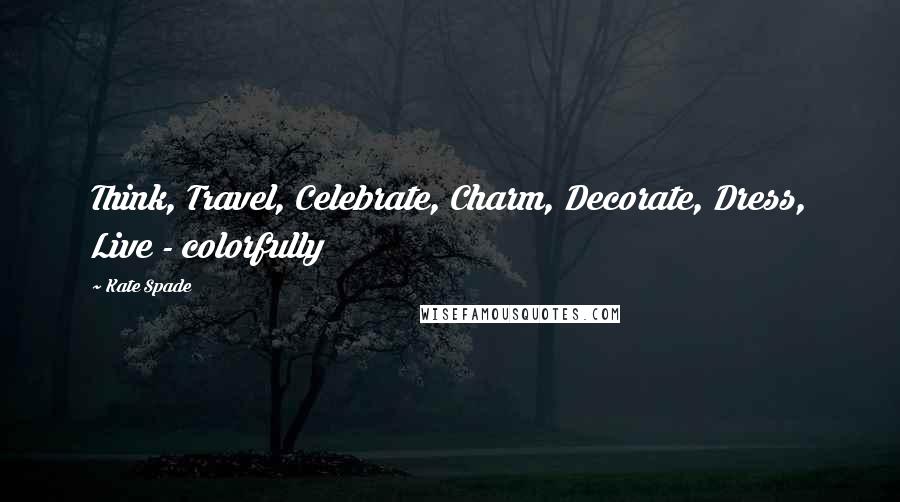 Kate Spade Quotes: Think, Travel, Celebrate, Charm, Decorate, Dress, Live - colorfully