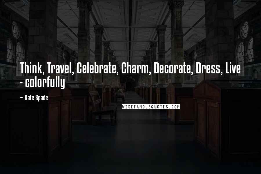 Kate Spade Quotes: Think, Travel, Celebrate, Charm, Decorate, Dress, Live - colorfully