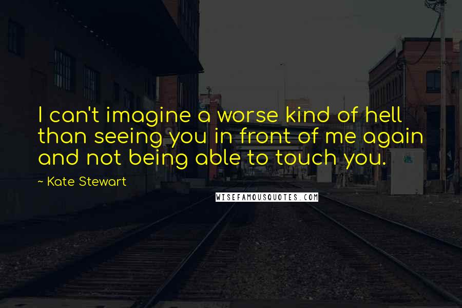 Kate Stewart Quotes: I can't imagine a worse kind of hell than seeing you in front of me again and not being able to touch you.