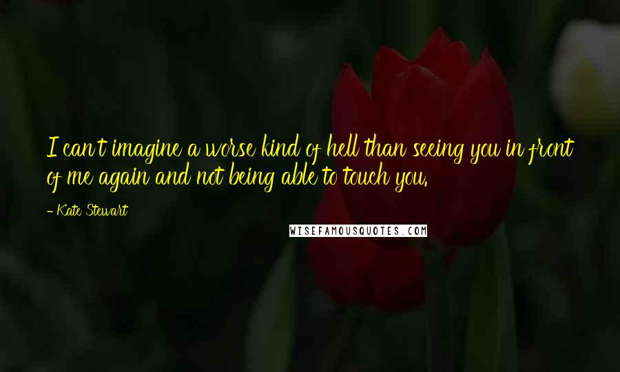 Kate Stewart Quotes: I can't imagine a worse kind of hell than seeing you in front of me again and not being able to touch you.