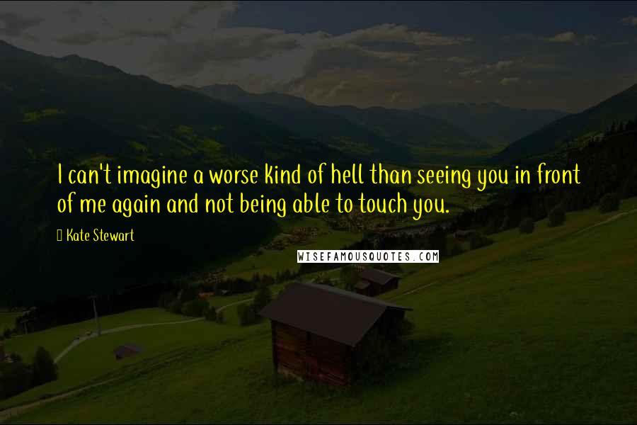 Kate Stewart Quotes: I can't imagine a worse kind of hell than seeing you in front of me again and not being able to touch you.