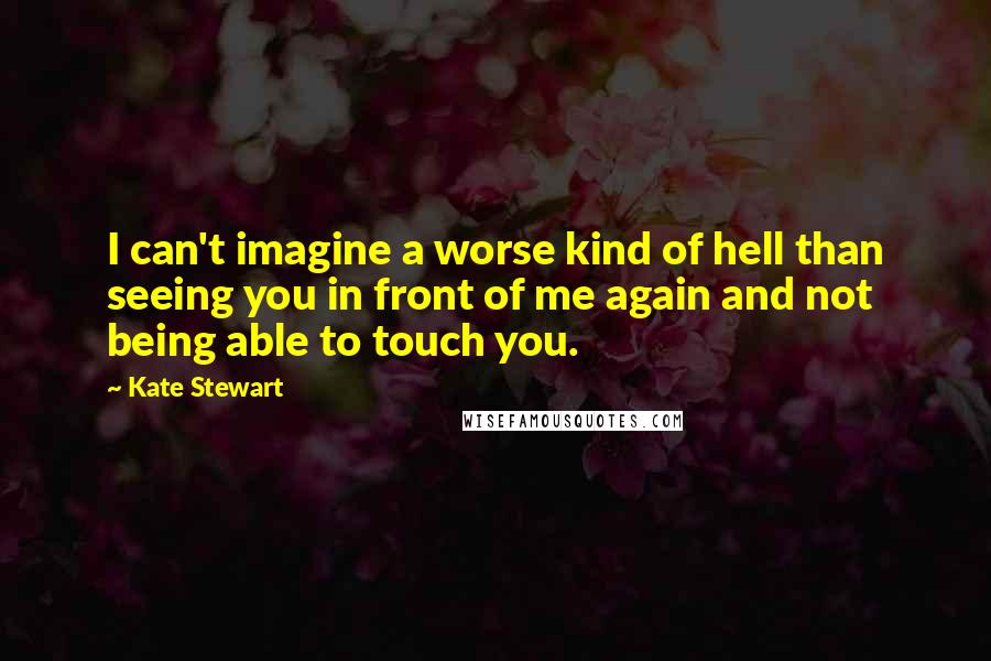 Kate Stewart Quotes: I can't imagine a worse kind of hell than seeing you in front of me again and not being able to touch you.