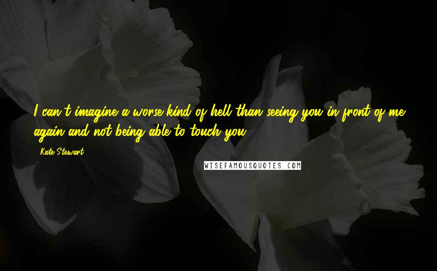 Kate Stewart Quotes: I can't imagine a worse kind of hell than seeing you in front of me again and not being able to touch you.