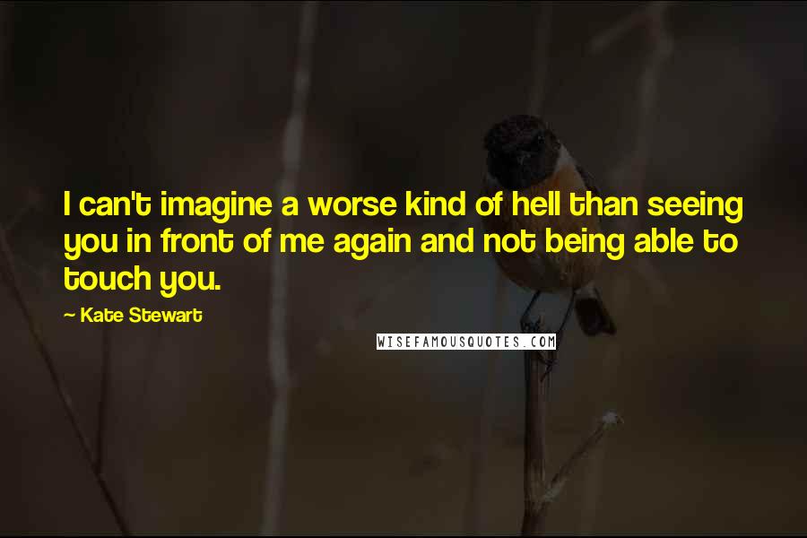 Kate Stewart Quotes: I can't imagine a worse kind of hell than seeing you in front of me again and not being able to touch you.