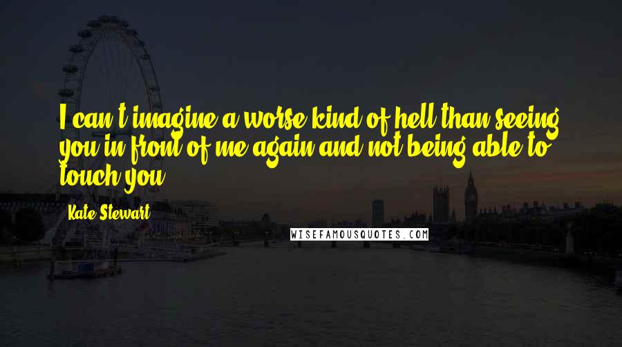 Kate Stewart Quotes: I can't imagine a worse kind of hell than seeing you in front of me again and not being able to touch you.