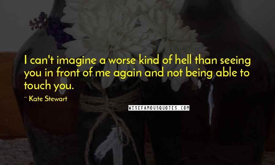 Kate Stewart Quotes: I can't imagine a worse kind of hell than seeing you in front of me again and not being able to touch you.