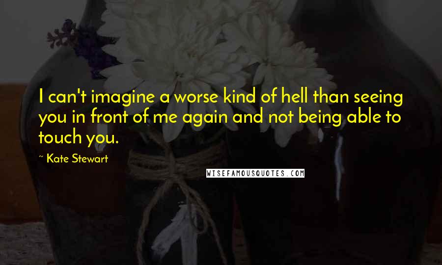 Kate Stewart Quotes: I can't imagine a worse kind of hell than seeing you in front of me again and not being able to touch you.