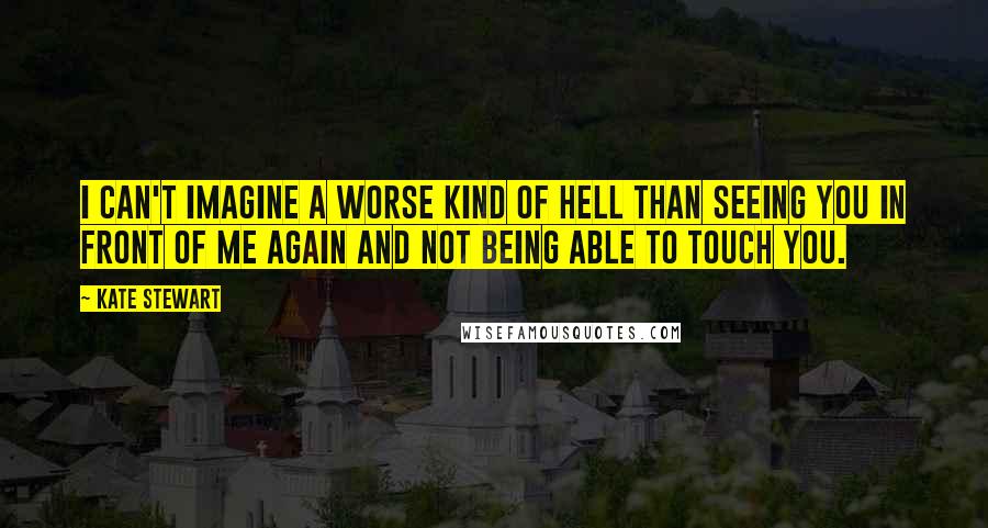 Kate Stewart Quotes: I can't imagine a worse kind of hell than seeing you in front of me again and not being able to touch you.