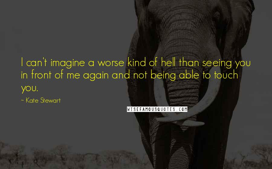 Kate Stewart Quotes: I can't imagine a worse kind of hell than seeing you in front of me again and not being able to touch you.