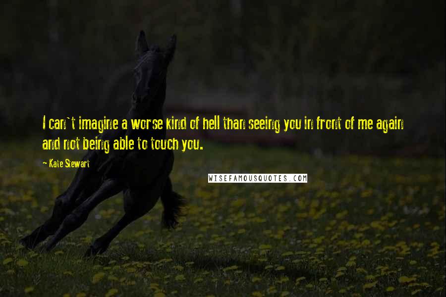 Kate Stewart Quotes: I can't imagine a worse kind of hell than seeing you in front of me again and not being able to touch you.