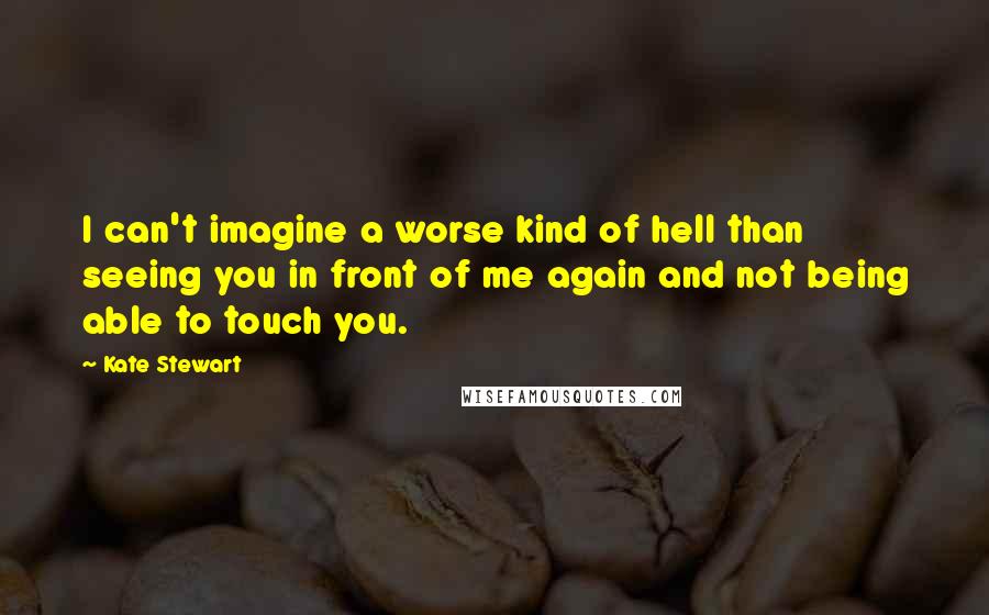 Kate Stewart Quotes: I can't imagine a worse kind of hell than seeing you in front of me again and not being able to touch you.