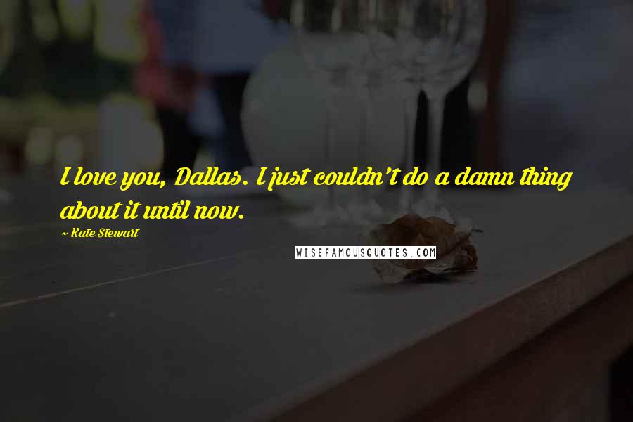 Kate Stewart Quotes: I love you, Dallas. I just couldn't do a damn thing about it until now.